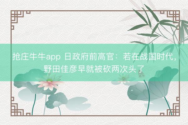 抢庄牛牛app 日政府前高官：若在战国时代，野田佳彦早就被砍两次头了