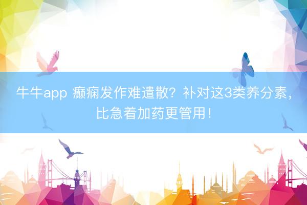 牛牛app 癫痫发作难遣散？补对这3类养分素，比急着加药更管用！