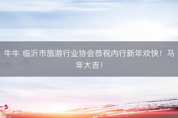 牛牛 临沂市旅游行业协会恭祝内行新年欢快！马年大吉！