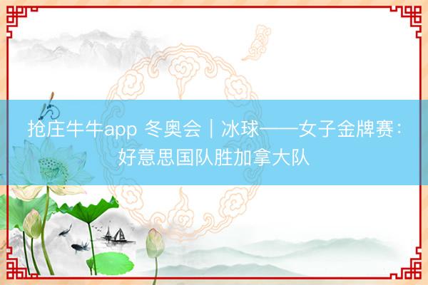抢庄牛牛app 冬奥会｜冰球——女子金牌赛：好意思国队胜加拿大队