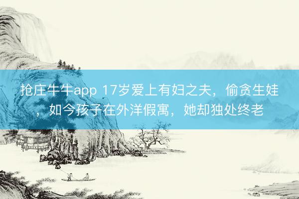 抢庄牛牛app 17岁爱上有妇之夫，偷贪生娃，如今孩子在外洋假寓，她却独处终老