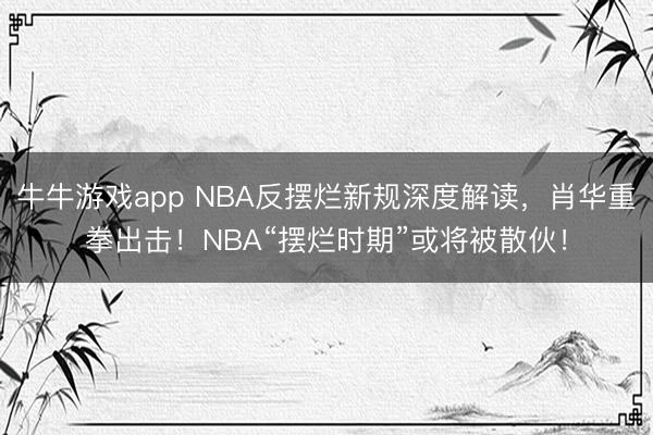 牛牛游戏app NBA反摆烂新规深度解读，肖华重拳出击！NBA“摆烂时期”或将被散伙！