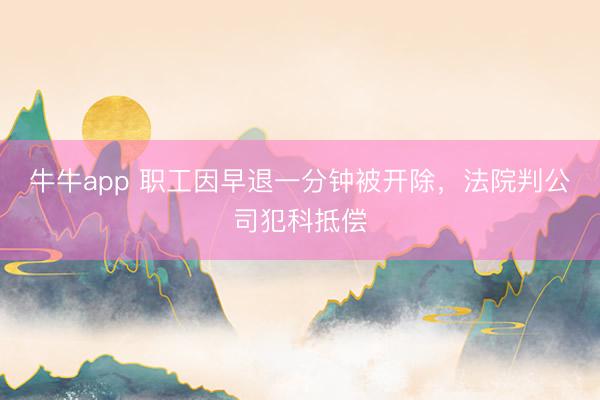 牛牛app 职工因早退一分钟被开除，法院判公司犯科抵偿
