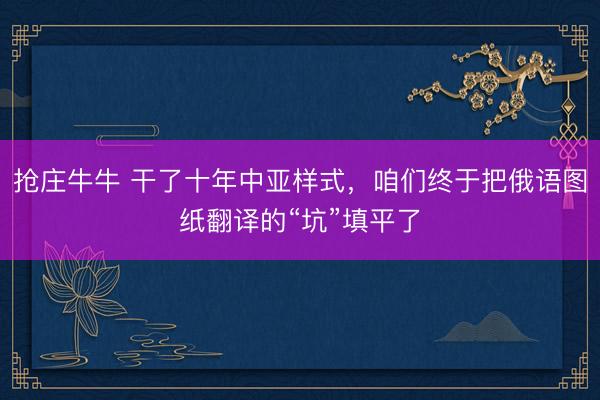 抢庄牛牛 干了十年中亚样式，咱们终于把俄语图纸翻译的“坑”填平了