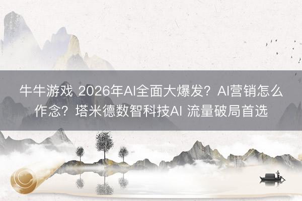 牛牛游戏 2026年AI全面大爆发？AI营销怎么作念？塔米德数智科技AI 流量破局首选