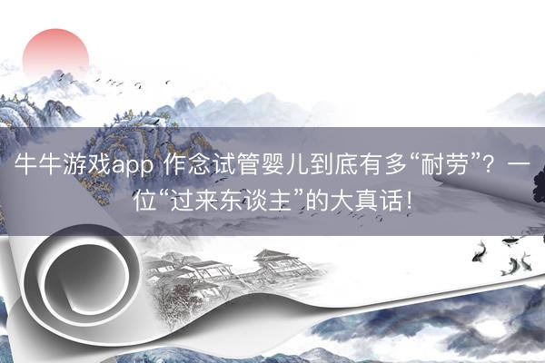 牛牛游戏app 作念试管婴儿到底有多“耐劳”？一位“过来东谈主”的大真话！