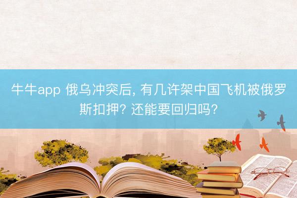 牛牛app 俄乌冲突后, 有几许架中国飞机被俄罗斯扣押? 还能要回归吗?