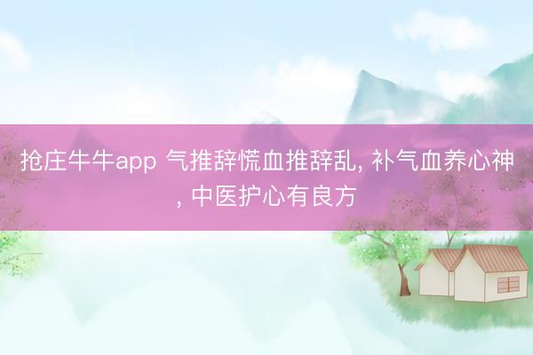 抢庄牛牛app 气推辞慌血推辞乱, 补气血养心神, 中医护心有良方