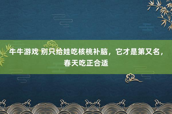 牛牛游戏 别只给娃吃核桃补脑，它才是第又名，春天吃正合适