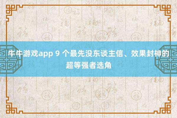 牛牛游戏app 9 个最先没东谈主信、效果封神的超等强者选角