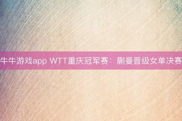 牛牛游戏app WTT重庆冠军赛：蒯曼晋级女单决赛