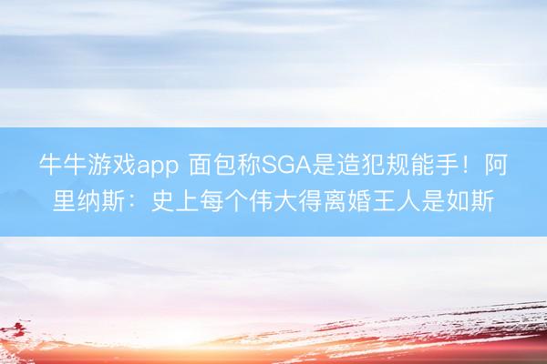 牛牛游戏app 面包称SGA是造犯规能手！阿里纳斯：史上每个伟大得离婚王人是如斯