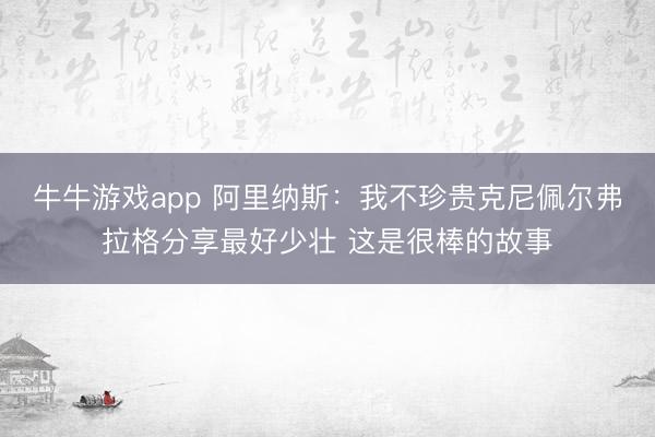 牛牛游戏app 阿里纳斯：我不珍贵克尼佩尔弗拉格分享最好少壮 这是很棒的故事