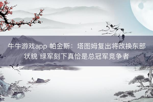 牛牛游戏app 帕金斯：塔图姆复出将改换东部状貌 绿军刻下真恰是总冠军竞争者