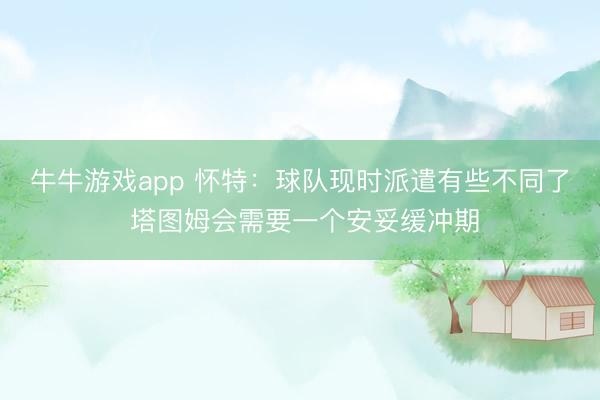 牛牛游戏app 怀特：球队现时派遣有些不同了 塔图姆会需要一个安妥缓冲期