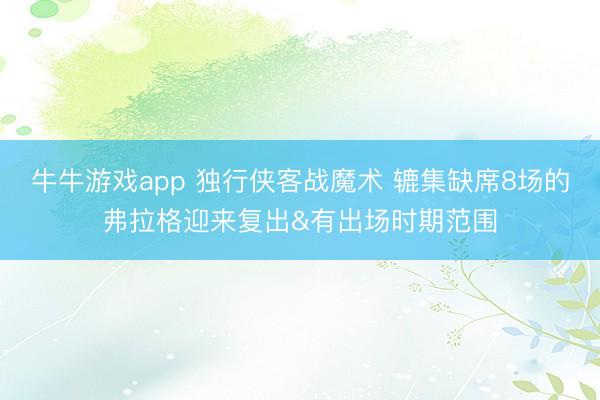 牛牛游戏app 独行侠客战魔术 辘集缺席8场的弗拉格迎来复出&有出场时期范围