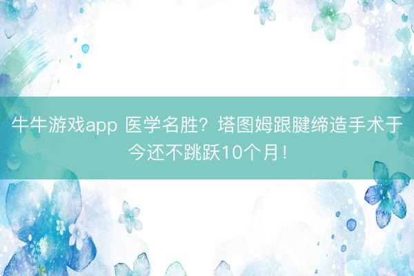 牛牛游戏app 医学名胜？塔图姆跟腱缔造手术于今还不跳跃10个月！