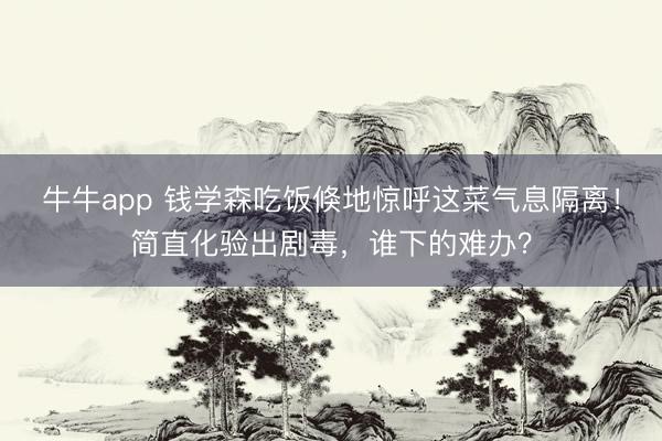 牛牛app 钱学森吃饭倏地惊呼这菜气息隔离！简直化验出剧毒，谁下的难办？