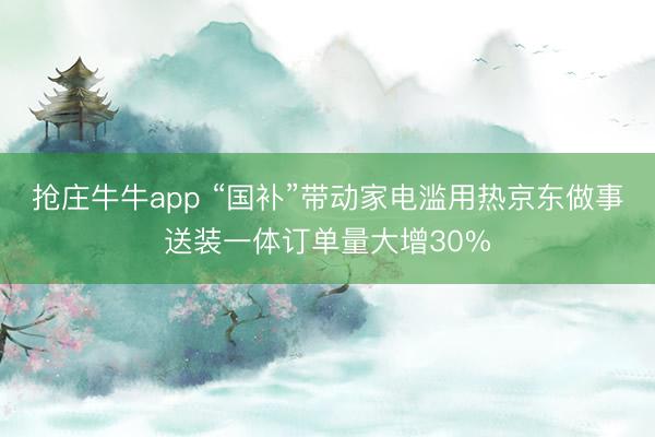 抢庄牛牛app “国补”带动家电滥用热京东做事送装一体订单量大增30%