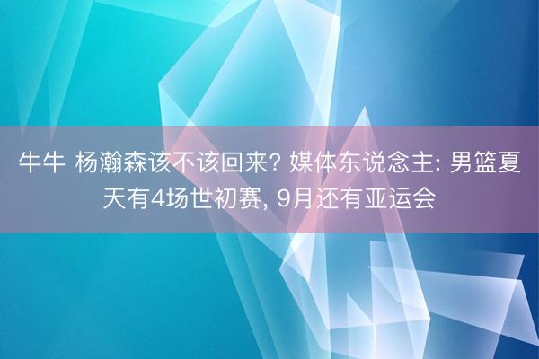 牛牛 杨瀚森该不该回来? 媒体东说念主: 男篮夏天有4场世初赛, 9月还有亚运会
