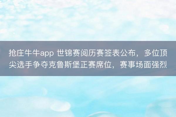 抢庄牛牛app 世锦赛阅历赛签表公布，多位顶尖选手争夺克鲁斯堡正赛席位，赛事场面强烈