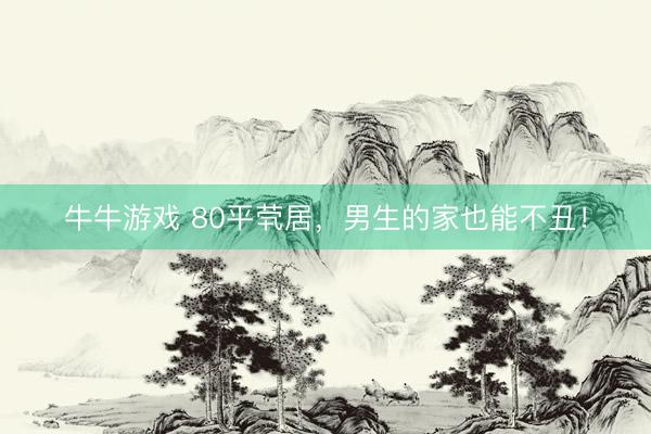 牛牛游戏 80平茕居，男生的家也能不丑！