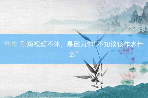牛牛 刷短视频不休，是因为你“不知谈该作念什么”