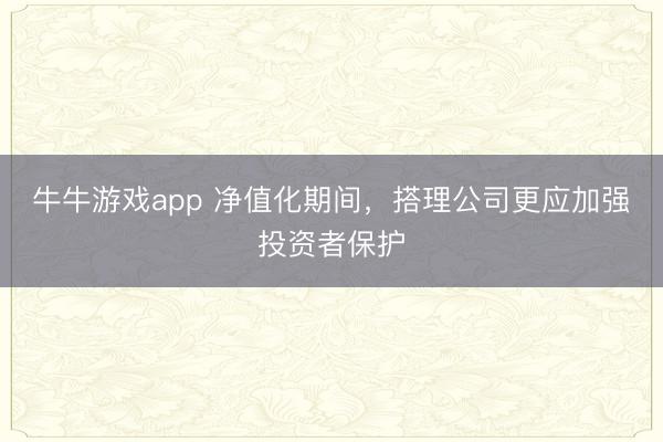 牛牛游戏app 净值化期间，搭理公司更应加强投资者保护