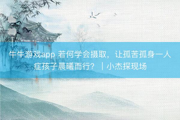 牛牛游戏app 若何学会摄取，让孤苦孤身一人症孩子晨曦而行？｜小杰探现场