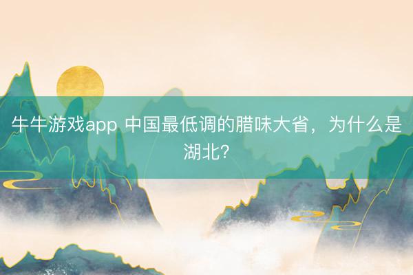 牛牛游戏app 中国最低调的腊味大省，为什么是湖北？