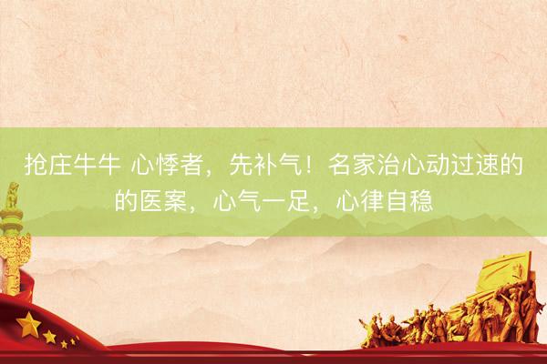 抢庄牛牛 心悸者，先补气！名家治心动过速的的医案，心气一足，心律自稳