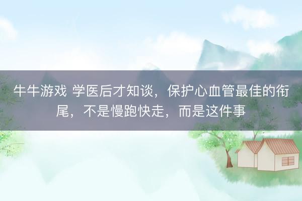 牛牛游戏 学医后才知谈，保护心血管最佳的衔尾，不是慢跑快走，而是这件事