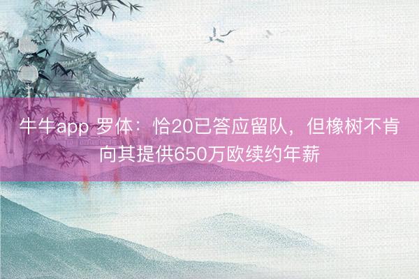 牛牛app 罗体：恰20已答应留队，但橡树不肯向其提供650万欧续约年薪