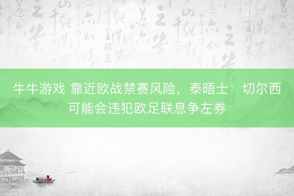 牛牛游戏 靠近欧战禁赛风险，泰晤士：切尔西可能会违犯欧足联息争左券
