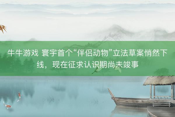 牛牛游戏 寰宇首个“伴侣动物”立法草案悄然下线，现在征求认识期尚未竣事