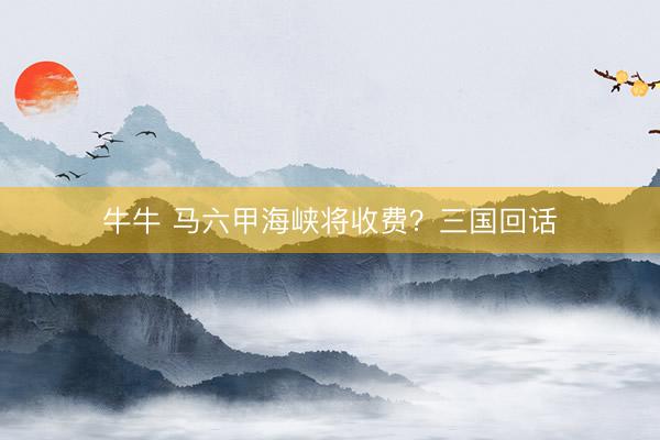 牛牛 马六甲海峡将收费？三国回话