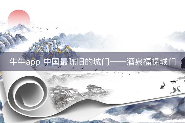 牛牛app 中国最陈旧的城门——酒泉福禄城门
