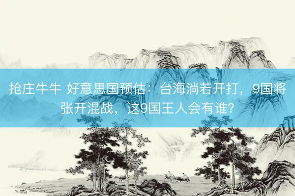 抢庄牛牛 好意思国预估：台海淌若开打，9国将张开混战，这9国王人会有谁？