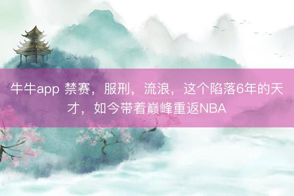 牛牛app 禁赛，服刑，流浪，这个陷落6年的天才，如今带着巅峰重返NBA