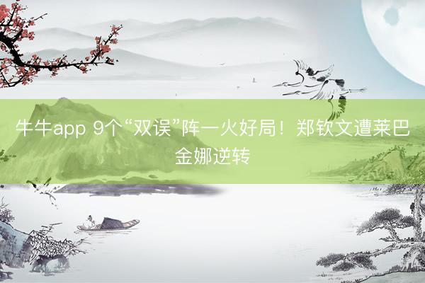 牛牛app 9个“双误”阵一火好局！郑钦文遭莱巴金娜逆转