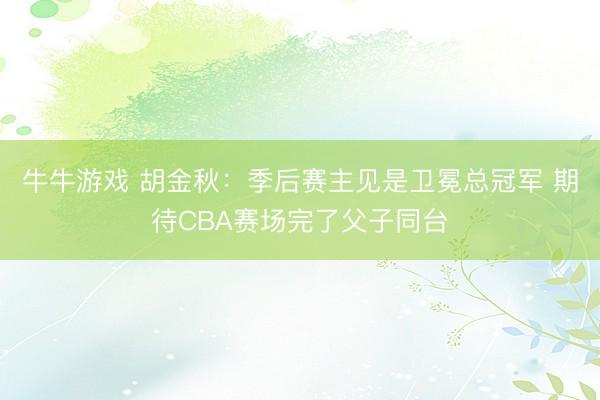 牛牛游戏 胡金秋：季后赛主见是卫冕总冠军 期待CBA赛场完了父子同台