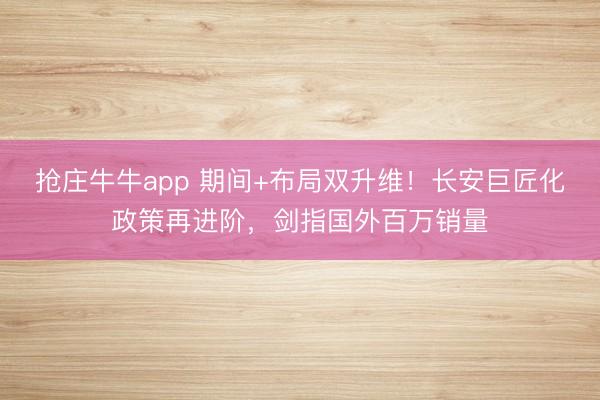 抢庄牛牛app 期间+布局双升维！长安巨匠化政策再进阶，剑指国外百万销量