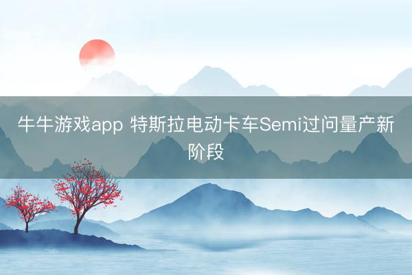 牛牛游戏app 特斯拉电动卡车Semi过问量产新阶段
