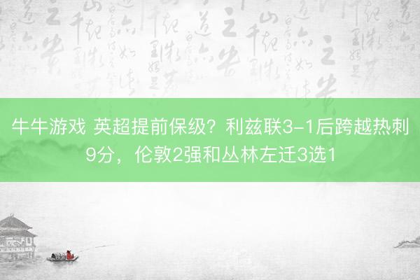 牛牛游戏 英超提前保级？利兹联3-1后跨越热刺9分，伦敦2强和丛林左迁3选1
