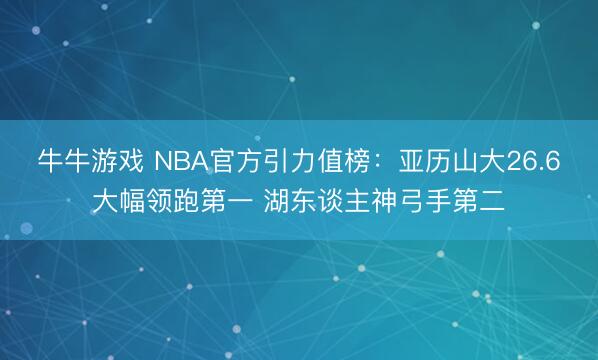 牛牛游戏 NBA官方引力值榜：亚历山大26.6大幅领跑第一 湖东谈主神弓手第二