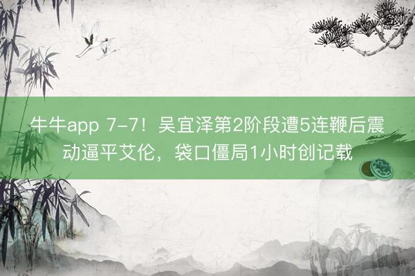 牛牛app 7-7！吴宜泽第2阶段遭5连鞭后震动逼平艾伦，袋口僵局1小时创记载