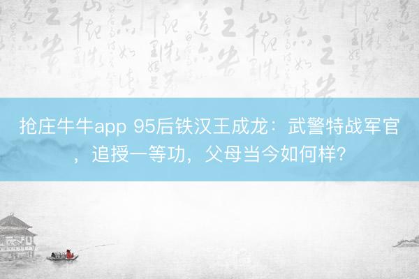 抢庄牛牛app 95后铁汉王成龙：武警特战军官，追授一等功，父母当今如何样？