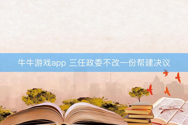 牛牛游戏app 三任政委不改一份帮建决议